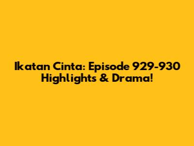 Ikatan Cinta: Episode 929-930 Highlights & Drama!