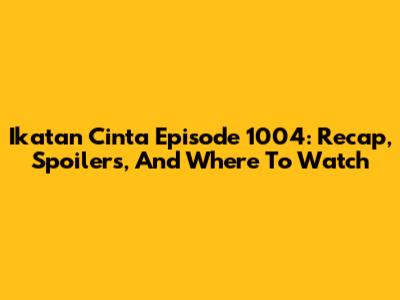 Ikatan Cinta Episode 1004: Recap, Spoilers, And Where To Watch