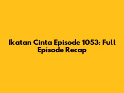 Ikatan Cinta Episode 1053: Full Episode Recap