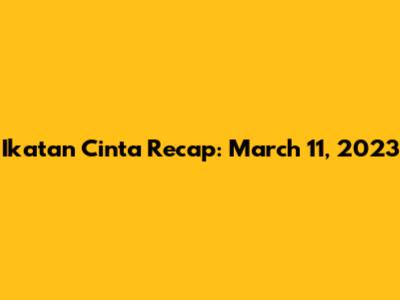 Ikatan Cinta Recap: March 11, 2023