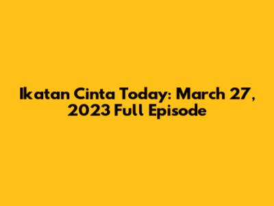 Ikatan Cinta Today: March 27, 2023 Full Episode