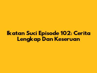 Ikatan Suci Episode 102: Cerita Lengkap Dan Keseruan