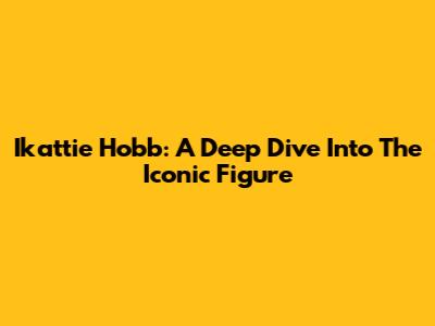 Ikattie Hobb: A Deep Dive Into The Iconic Figure