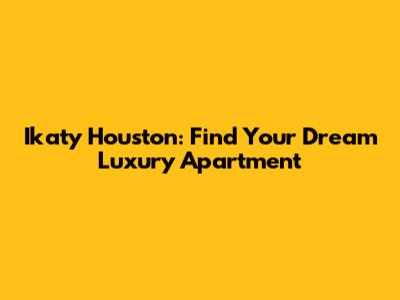 Ikaty Houston: Find Your Dream Luxury Apartment