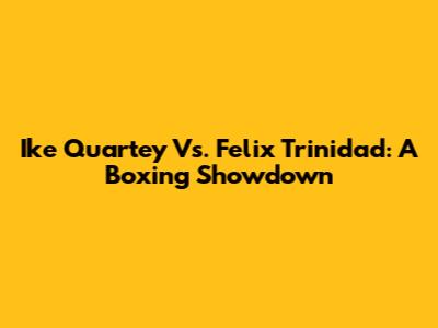 Ike Quartey Vs. Felix Trinidad: A Boxing Showdown