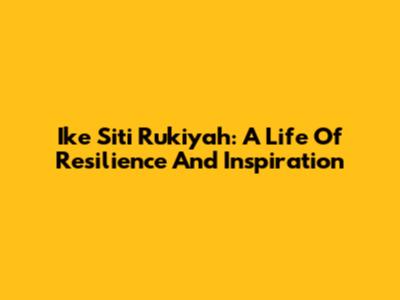 Ike Siti Rukiyah: A Life Of Resilience And Inspiration