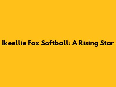 Ikeellie Fox Softball: A Rising Star