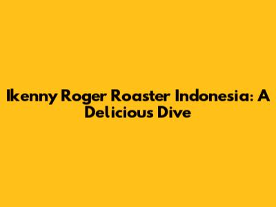 Ikenny Roger Roaster Indonesia: A Delicious Dive