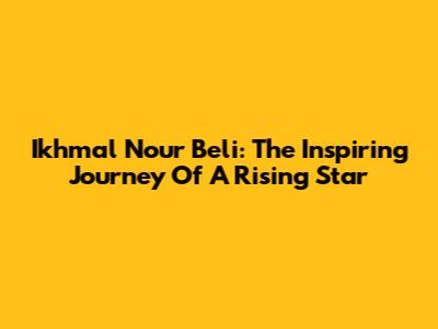 Ikhmal Nour Beli: The Inspiring Journey Of A Rising Star