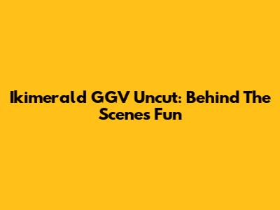 Ikimerald GGV Uncut: Behind The Scenes Fun