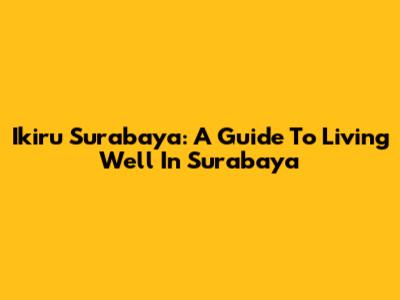 Ikiru Surabaya: A Guide To Living Well In Surabaya