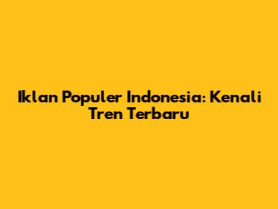 Iklan Populer Indonesia: Kenali Tren Terbaru