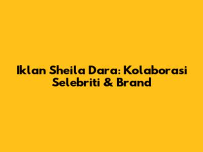 Iklan Sheila Dara: Kolaborasi Selebriti & Brand