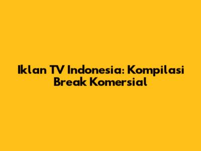 Iklan TV Indonesia: Kompilasi Break Komersial