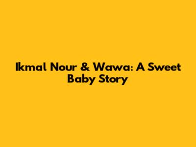 Ikmal Nour & Wawa: A Sweet Baby Story