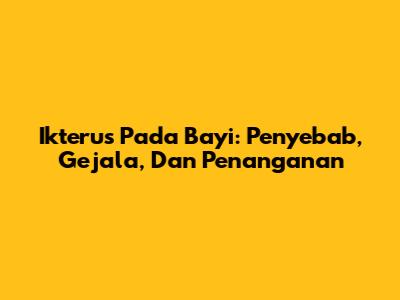 Ikterus Pada Bayi: Penyebab, Gejala, Dan Penanganan