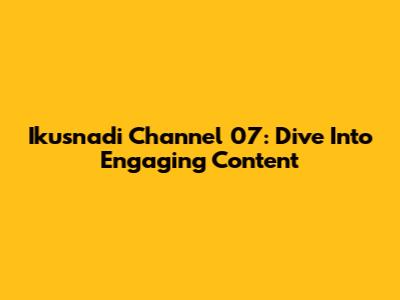 Ikusnadi Channel 07: Dive Into Engaging Content