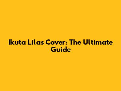 Ikuta Lilas Cover: The Ultimate Guide