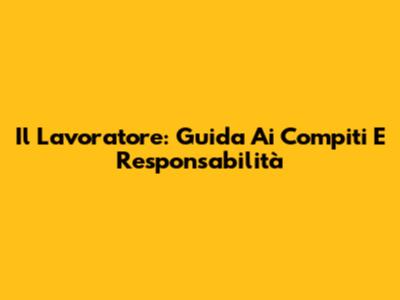 Il Lavoratore: Guida Ai Compiti E Responsabilità