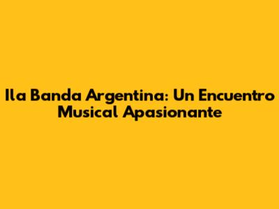 Ila Banda Argentina: Un Encuentro Musical Apasionante