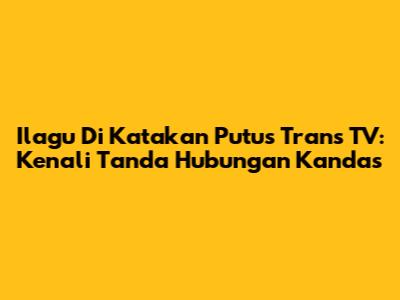 Ilagu Di Katakan Putus Trans TV: Kenali Tanda Hubungan Kandas
