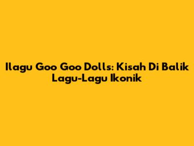 Ilagu Goo Goo Dolls: Kisah Di Balik Lagu-Lagu Ikonik