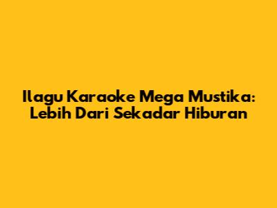 Ilagu Karaoke Mega Mustika: Lebih Dari Sekadar Hiburan