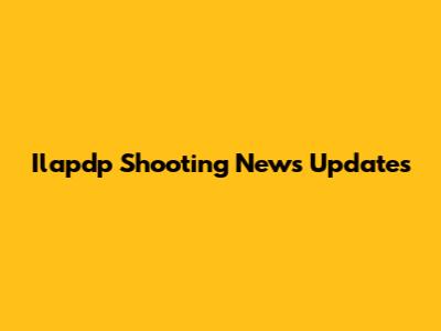 Ilapdp Shooting News Updates