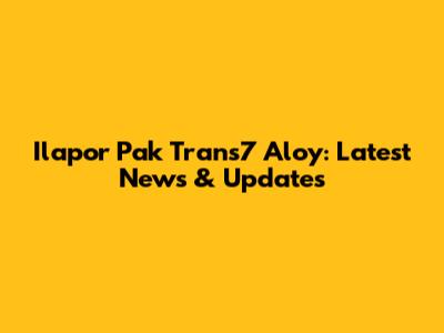 Ilapor Pak Trans7 Aloy: Latest News & Updates