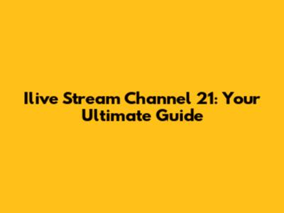 Ilive Stream Channel 21: Your Ultimate Guide