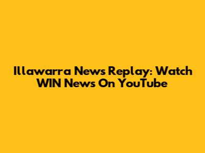 Illawarra News Replay: Watch WIN News On YouTube