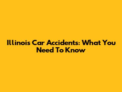 Illinois Car Accidents: What You Need To Know