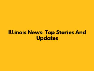 Illinois News: Top Stories And Updates