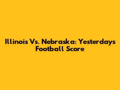 Illinois Vs. Nebraska: Yesterday's Football Score