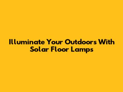 Illuminate Your Outdoors With Solar Floor Lamps