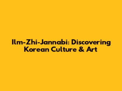 Ilm-Zhi-Jannabi: Discovering Korean Culture & Art