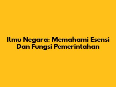 Ilmu Negara: Memahami Esensi Dan Fungsi Pemerintahan