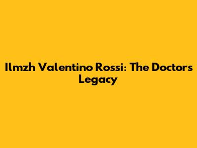 Ilmzh Valentino Rossi: The Doctor's Legacy