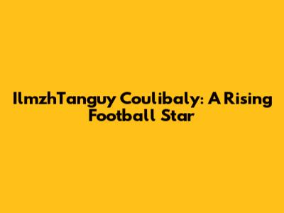 IlmzhTanguy Coulibaly: A Rising Football Star