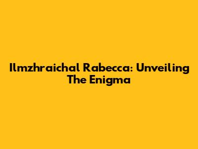 Ilmzhraichal Rabecca: Unveiling The Enigma