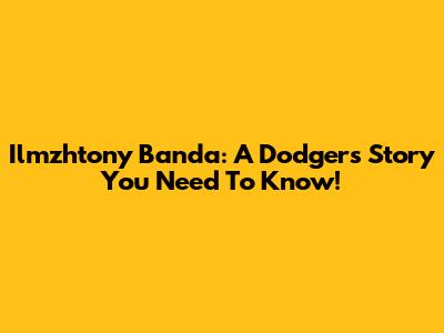 Ilmzhtony Banda: A Dodgers Story You Need To Know!