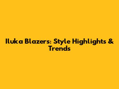 Iluka Blazers: Style Highlights & Trends