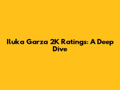 Iluka Garza 2K Ratings: A Deep Dive