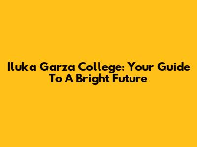 Iluka Garza College: Your Guide To A Bright Future