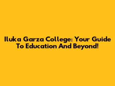 Iluka Garza College: Your Guide To Education And Beyond!