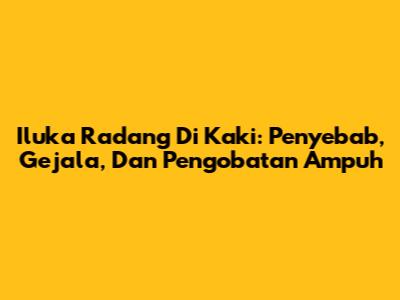 Iluka Radang Di Kaki: Penyebab, Gejala, Dan Pengobatan Ampuh