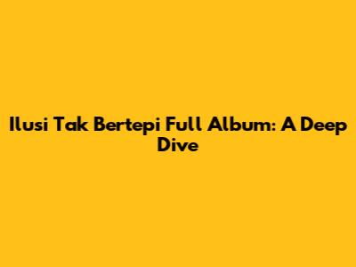 Ilusi Tak Bertepi Full Album: A Deep Dive