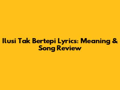 Ilusi Tak Bertepi Lyrics: Meaning & Song Review