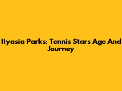 Ilyasia Parks: Tennis Star's Age And Journey