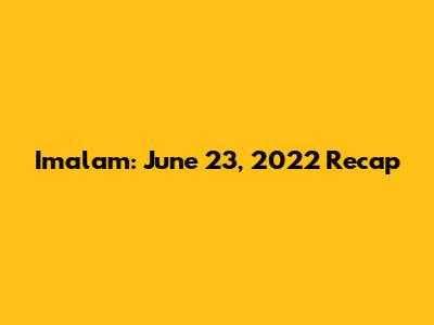 Imalam: June 23, 2022 Recap